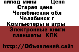 айпад мини 32g › Цена ­ 10 000 › Старая цена ­ 12 000 - Челябинская обл., Челябинск г. Компьютеры и игры » Электронные книги, планшеты, КПК   
